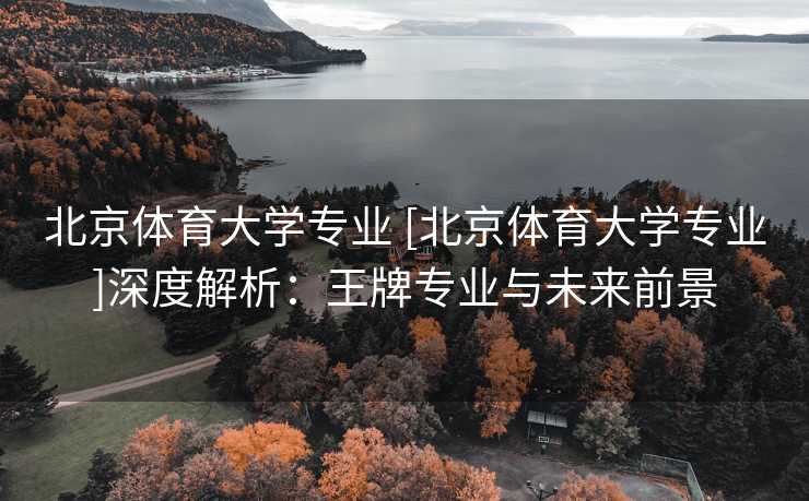 北京体育大学专业 [北京体育大学专业]深度解析：王牌专业与未来前景
